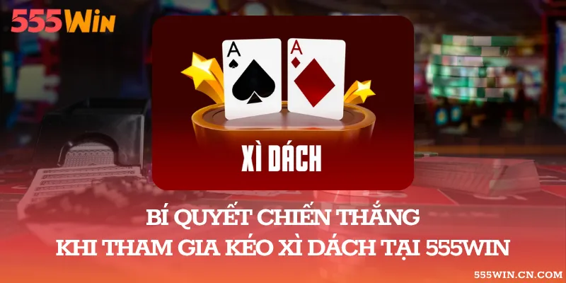 Bí Quyết Chiến Thắng Khi Tham Gia Kéo Xì Dách Tại 555WIN