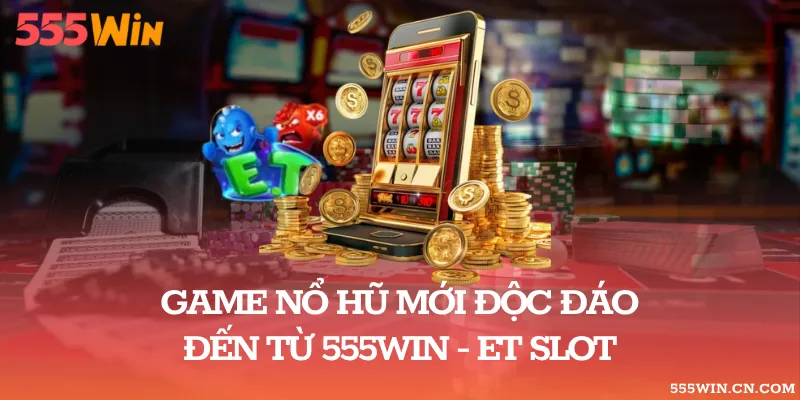 Game Nổ Hũ Mới Độc Đáo Đến Từ 555WIN – ET Slot